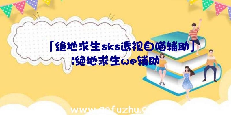 「绝地求生sks透视自瞄辅助」|绝地求生we辅助